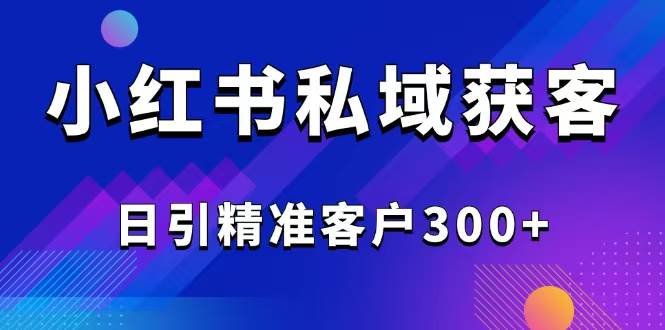 （14304期）2025最新小红书平台引流获客截流自热玩法讲解，日引精准客户300+-777网创网