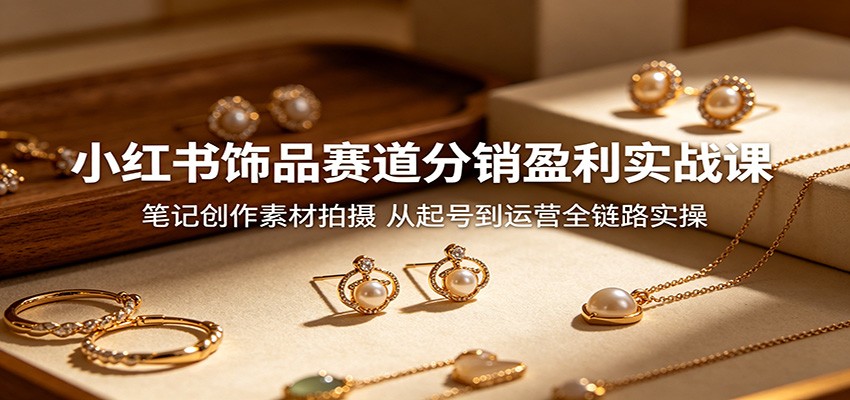 小红书饰品赛道分销盈利实战课：笔记创作素材拍摄，从起号到运营全链路实操-777网创网