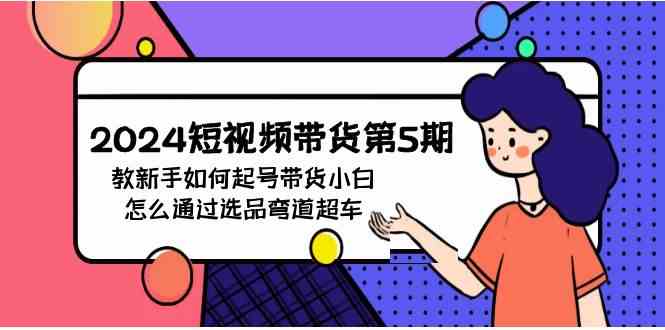 (9844期)2024短视频带货第5期,教新手如何起号,带货小白怎么通过选品弯道超车-777网创网