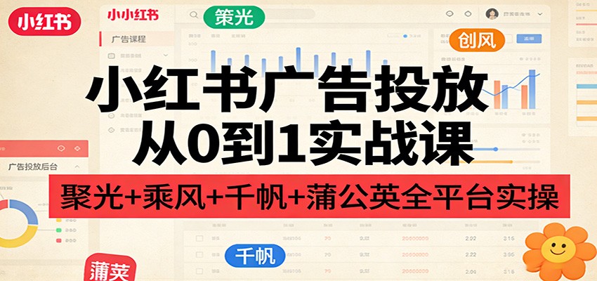 小红书广告投放从0到1实战课:聚光+乘风+千帆+蒲公英全平台实操 小红书广告投放从0到1实战课:聚光+乘风+千帆+蒲公英全平台实操