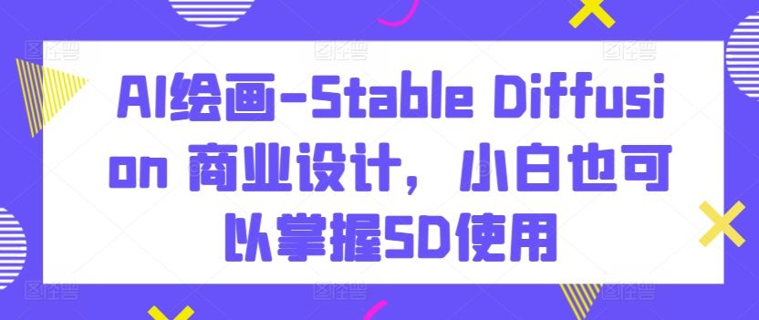 AI绘画-Stable Diffusion 商业设计,小白也可以掌握SD使用-777网创网