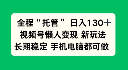 全程“托管”日入130十,视频号懒人变现新玩法,长期稳定手机电脑都可做【揭秘】