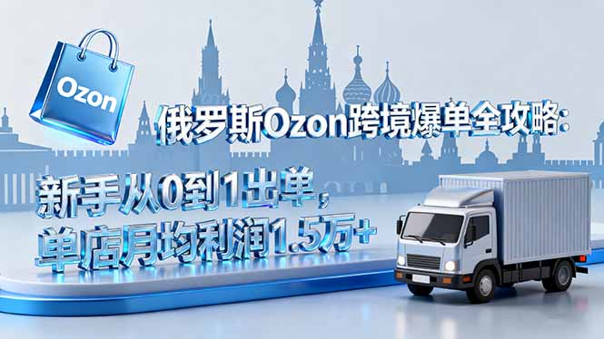 俄罗斯Ozon跨境爆单全攻略：新手从0到1出单，单店月均利润1.5万+-777网创网