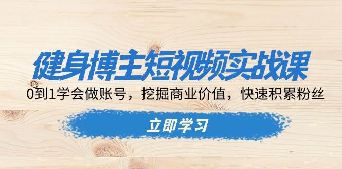（13557期）健身博主短视频实战课：0到1学会做账号，挖掘商业价值，快速积累粉丝-777网创网