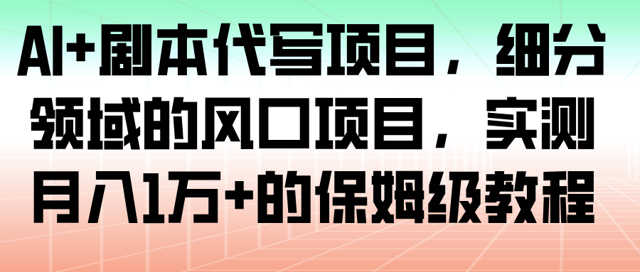 AI+剧本代写项目，细分领域的风口项目，实测月入1万+的保姆级教程-777网创网