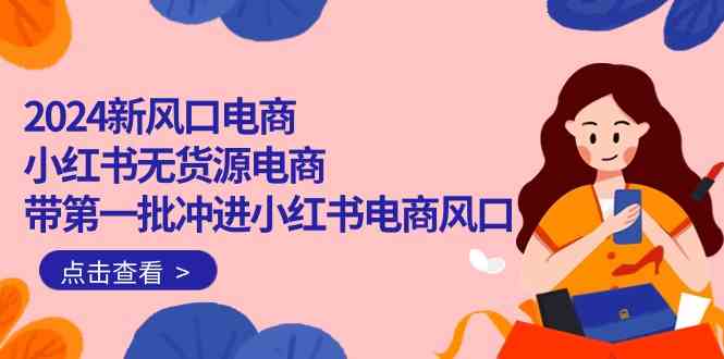 (10129期)2024新风口电商,小红书无货源电商,带第一批冲进小红书电商风口(18节)-777网创网