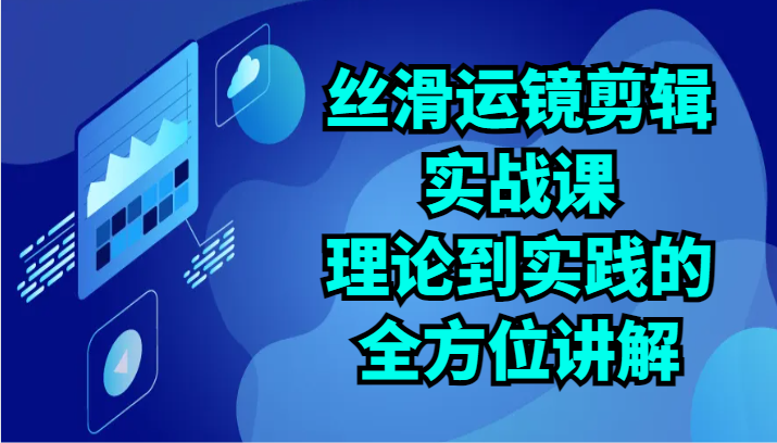 丝滑运镜剪辑实战课:理论到实践的全方位讲解(24节)-777网创网