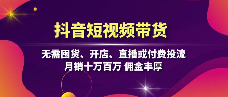 （13111期）抖音短视频带货：无需囤货、开店、直播或付费投流，月销十万百万 佣金丰厚-777网创网