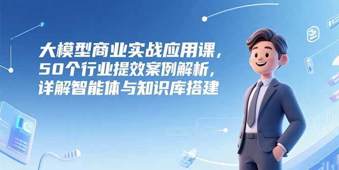 （15274期）大模型商业实战应用课，50个行业提效案例解析，详解智能体与知识库搭建-777网创网