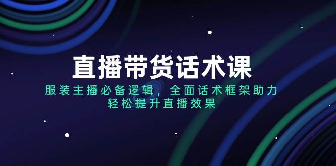 （14231期）直播带货话术课，服装主播必备逻辑，全面话术框架助力，轻松提升直播效果-777网创网
