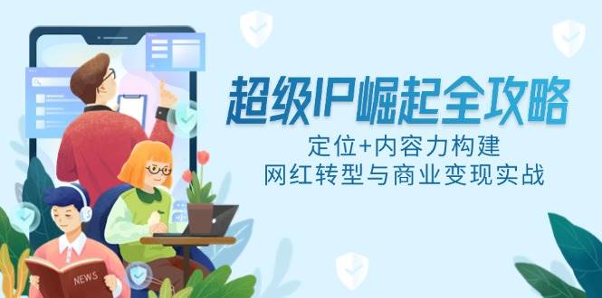 （14818期）超级IP崛起全攻略，定位+内容力构建，网红转型与商业变现实战-777网创网