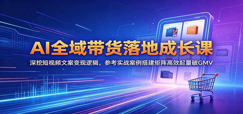 AI全域带货落地成长课：深挖短视频文案变现逻辑，参考实战案例搭建矩阵高效起量破GMV-777网创网