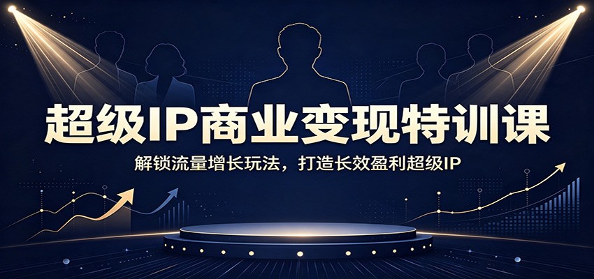 超级IP商业变现特训课：解锁流量增长玩法，打造长效盈利超级IP-777网创网