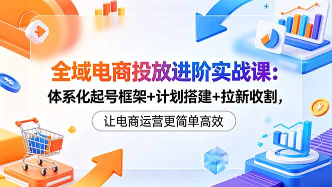 全域电商投放进阶实战课:体系化起号框架+计划搭建+拉新收割,让电商运营更简单高效-777网创网