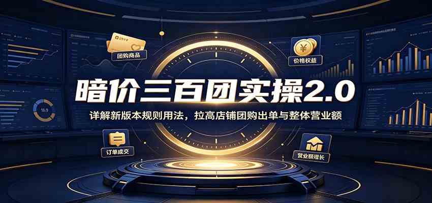暗价三百团实操2.0:详解新版本规则用法,拉高店铺团购出单与整体营业额-777网创网