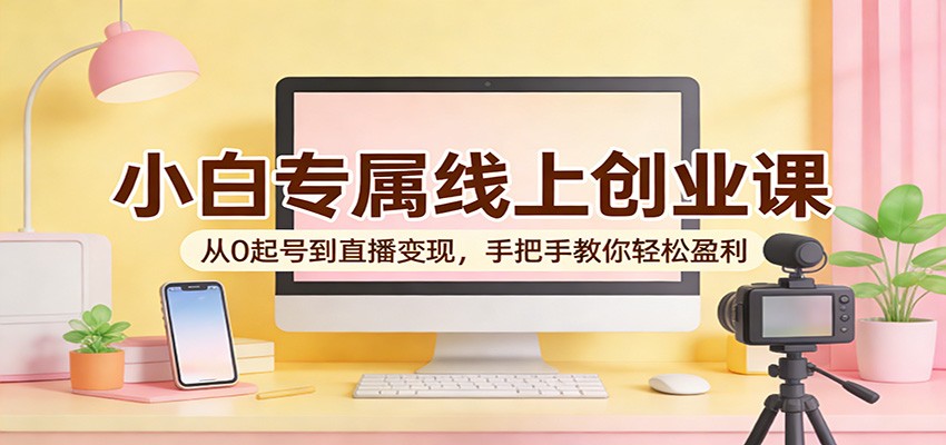 小白专属线上创业课：从0起号到直播变现，手把手教你轻松盈利-777网创网