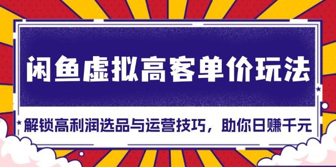 （13437期）闲鱼虚拟高客单价玩法：解锁高利润选品与运营技巧，助你日赚千元！-777网创网