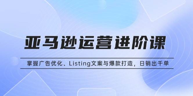 （13517期）亚马逊运营进阶课：掌握广告优化、Listing文案与爆款打造，日销出千单-777网创网