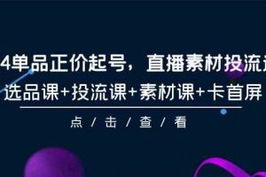 (9718期)2024单品正价起号,直播素材投流选品,选品课+投流课+素材课+卡首屏-101节-777网创网