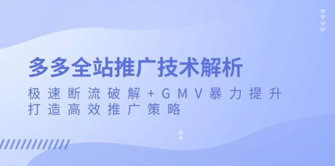 （13417期）多多全站推广技术解析：极速断流破解+GMV暴力提升，打造高效推广策略-777网创网