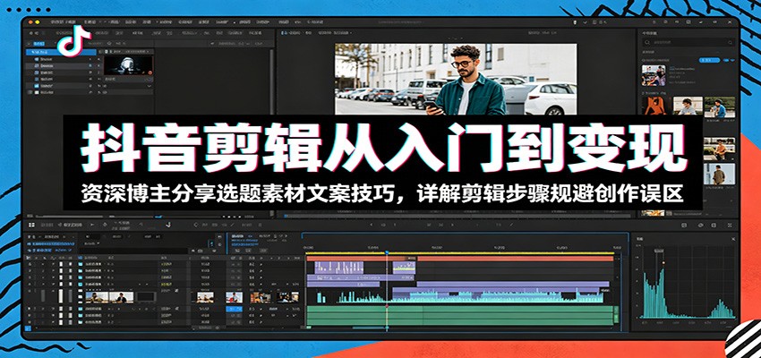 抖音剪辑从入门到变现：资深博主分享选题素材文案技巧，详解剪辑步骤规避创作误区-777网创网