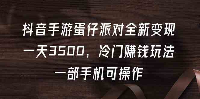 （9823期）抖音手游蛋仔派对全新变现，一天3500，冷门赚钱玩法，一部手机可操作-777网创网