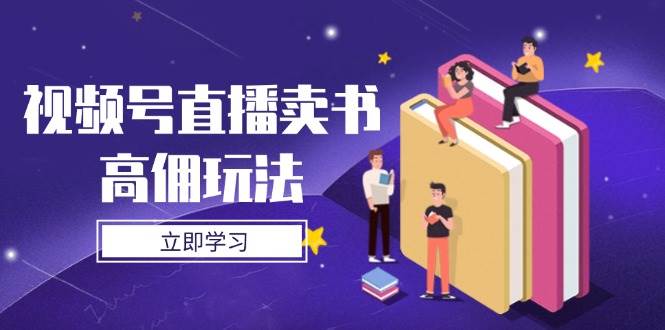 （14520期）视频号直播卖书高佣玩法，底层逻辑解析，实操技巧全攻略-777网创网