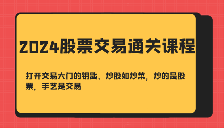 2024股票交易通关课-打开交易大门的钥匙、炒股如炒菜，炒的是股票，手艺是交易-777网创网
