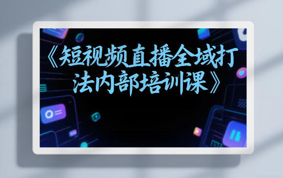 东仔短视频直播全域打法内部培训课【飞书文档】-777网创网