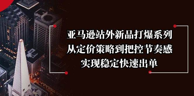 （13970期）亚马逊站外新品打爆系列，从定价策略到把控节奏感，实现稳定快速出单-777网创网