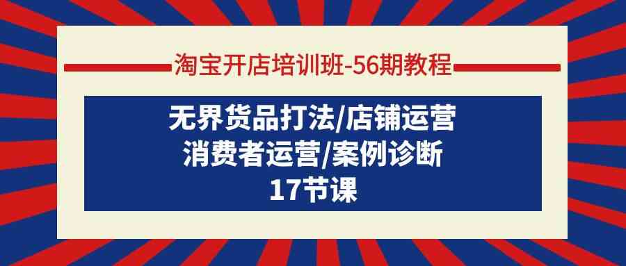 (9605期)淘宝开店培训班-56期教程:无界货品打法/店铺运营/消费者运营/案例诊断-777网创网
