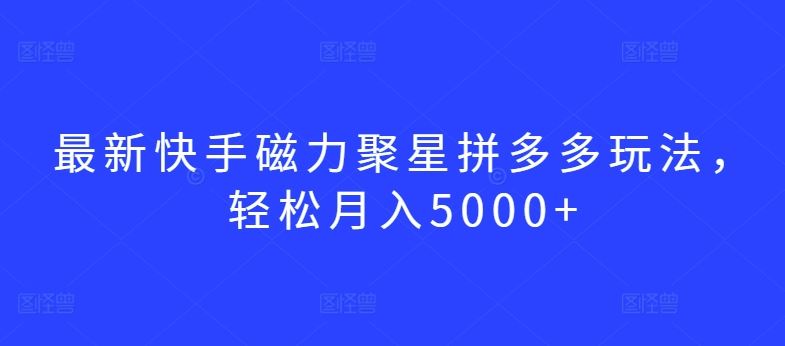 最新快手磁力聚星拼多多玩法，轻松月入5000+【揭秘】-777网创网