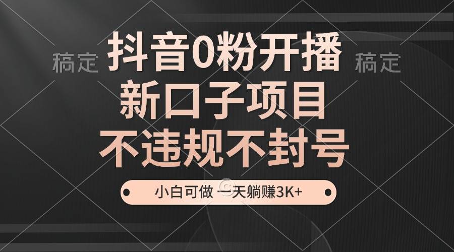 （13301期）抖音0粉开播，新口子项目，不违规不封号，小白可做，一天躺赚3K+-777网创网