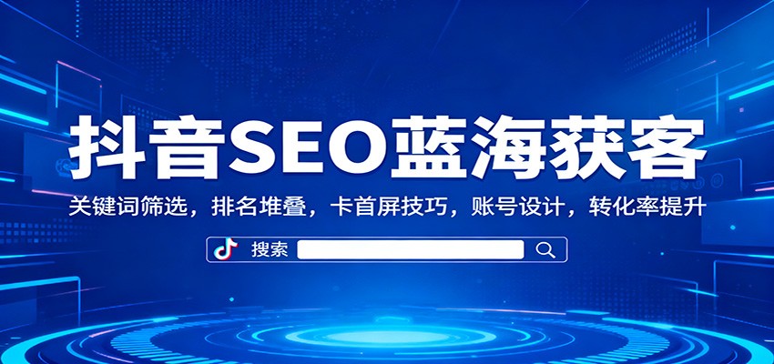 抖音SEO蓝海获客：关键词筛选，排名堆叠，卡首屏技巧，账号设计，转化率提升-777网创网