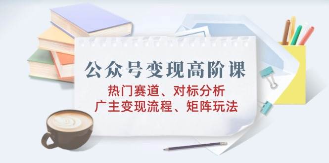 （14177期）公众号变现高阶课：热门赛道、对标分析、广告主变现流程、矩阵玩法-777网创网