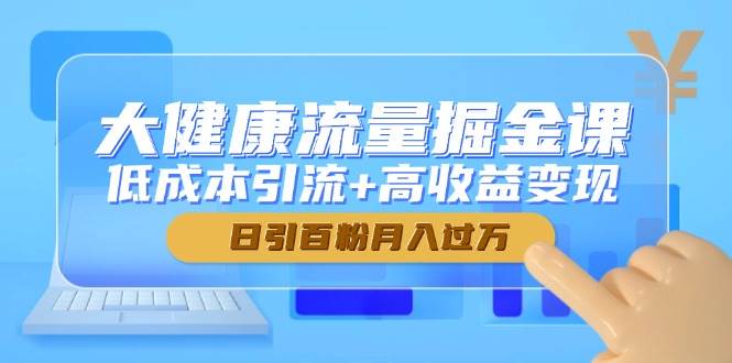 （14811期）大健康流量掘金课，低成本引流+高收益变现，日引百粉月入过万-777网创网