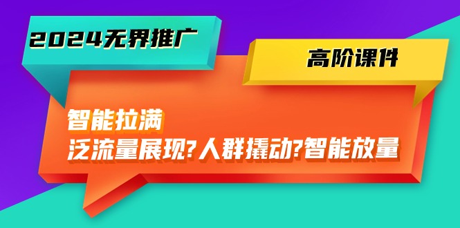 （10426期）2024无界推广 高阶课件，智能拉满，泛流量展现→人群撬动→智能放量-45节-777网创网