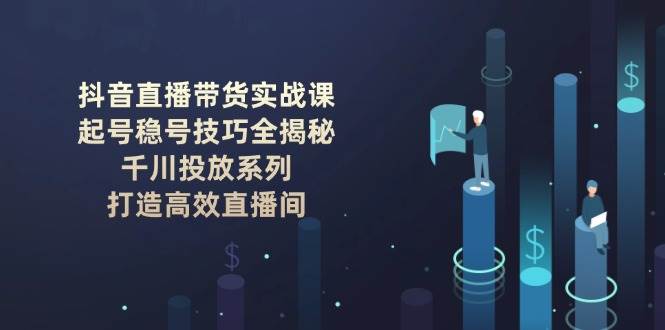 图片[1]-（14136期）抖音直播带货实战课：起号稳号技巧全揭秘, 千川投放系列, 打造高效直播间-777网创网