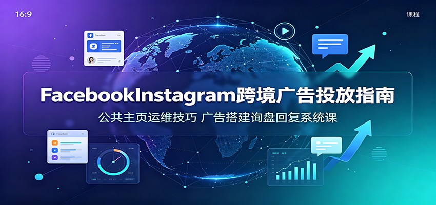 Facebook&Instagram跨境广告投放指南：公共主页运维技巧，广告搭建询盘回复系统课-777网创网