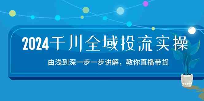 2024千川全域投流精品实操：由谈到深一步一步讲解，教你直播带货（15节）-777网创网