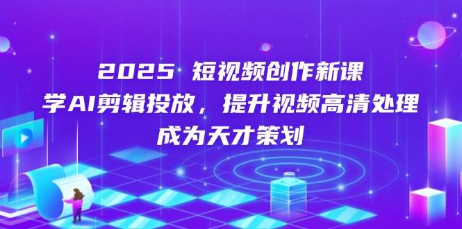 （14428期）2025短视频创作新课，学AI剪辑投放，提升视频高清处理，成为天才策划-777网创网