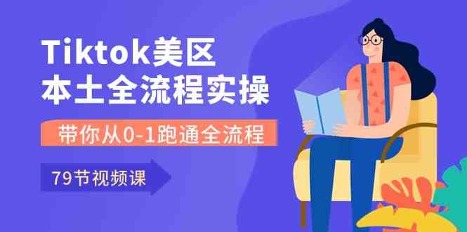 Tiktok-美区本土全流程实操课，带你从0-1跑通全流程（79节课）-777网创网