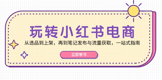 （12916期）玩转小红书电商：从选品到上架，再到笔记发布与流量获取，一站式指南-777网创网