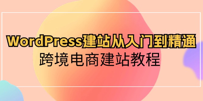 WordPress建站从入门到精通,跨境电商建站教程(60节课)-777网创网