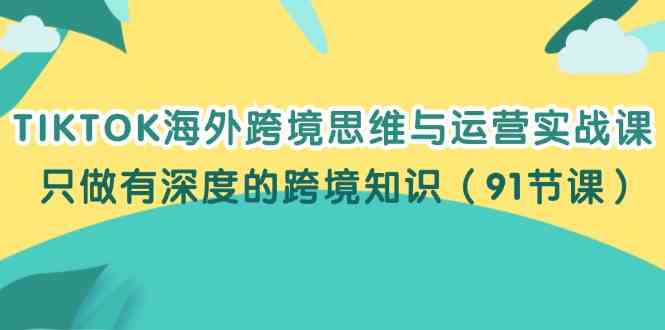 TIKTOK海外跨境思维与运营实战课,只做有深度的跨境知识(91节课)-777网创网
