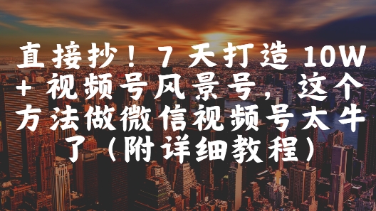 直接抄!7 天打造 10W + 视频号风景号,这个方法做微信视频号太牛了(附详细教程)-777网创网