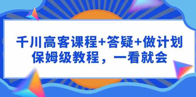 (9664期)千川 高客课程+答疑+做计划,保姆级教程,一看就会-777网创网