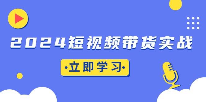（13482期）2024短视频带货实战：底层逻辑+实操技巧，橱窗引流、直播带货-777网创网