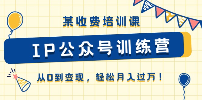 某收费培训课《IP公众号训练营》从0到变现,轻松月入过万!-777网创网