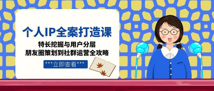 （15126期）个人IP全案打造课，特长挖掘与用户分层，朋友圈策划到社群运营全攻略-777网创网
